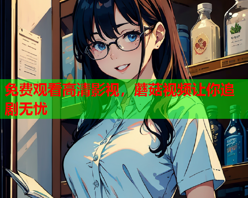 免费观看高清影视，蘑菇视频让你追剧无忧