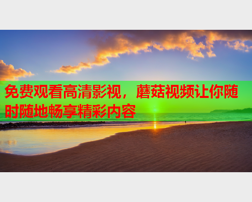 免费观看高清影视，蘑菇视频让你随时随地畅享精彩内容