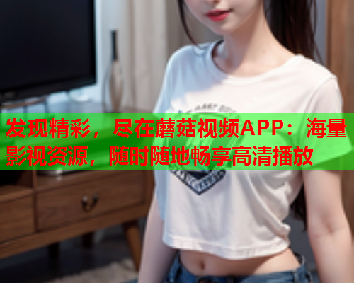 发现精彩，尽在蘑菇视频APP：海量影视资源，随时随地畅享高清播放