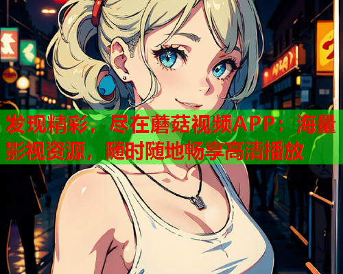 发现精彩，尽在蘑菇视频APP：海量影视资源，随时随地畅享高清播放