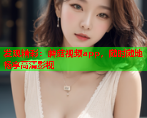 发现精彩：蘑菇视频app，随时随地畅享高清影视