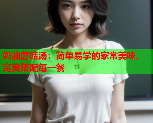 奶油蘑菇汤：简单易学的家常美味，完美搭配每一餐