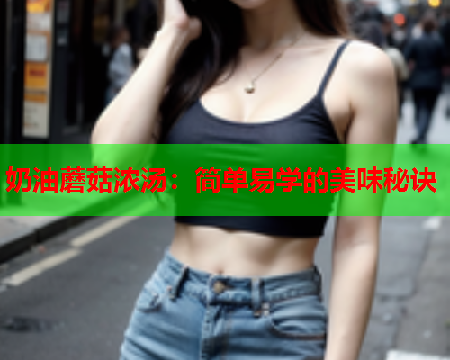 奶油蘑菇浓汤：简单易学的美味秘诀