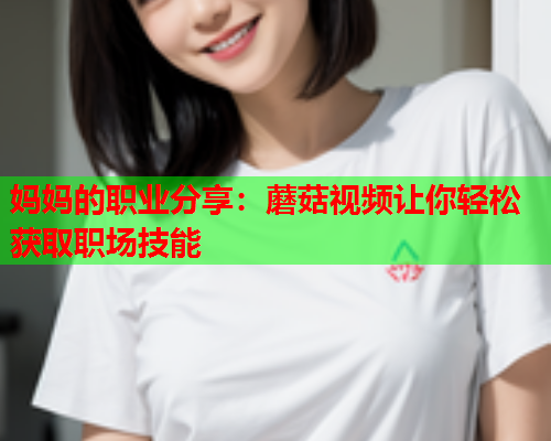 妈妈的职业分享：蘑菇视频让你轻松获取职场技能