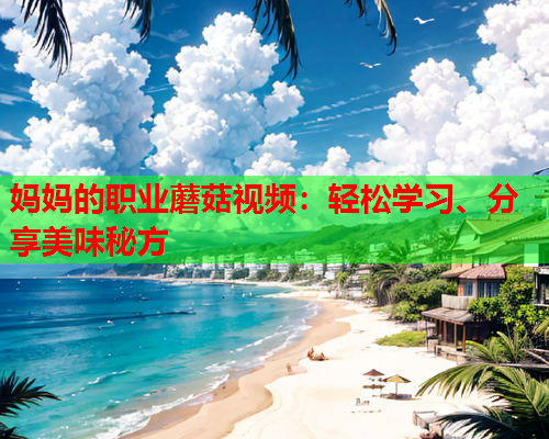 妈妈的职业蘑菇视频：轻松学习、分享美味秘方
