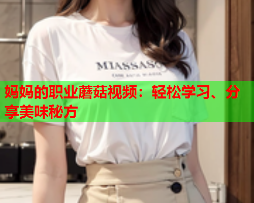 妈妈的职业蘑菇视频：轻松学习、分享美味秘方