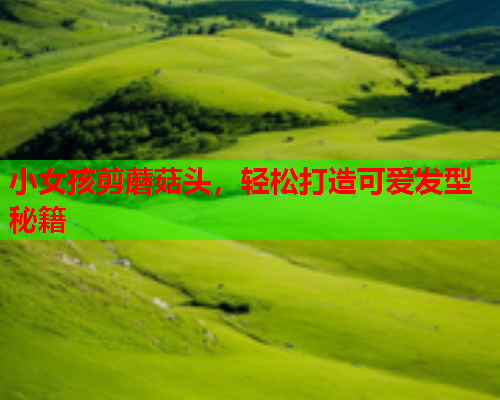 小女孩剪蘑菇头，轻松打造可爱发型秘籍