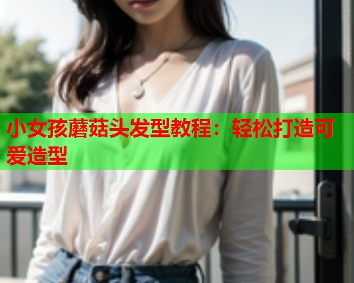 小女孩蘑菇头发型教程：轻松打造可爱造型