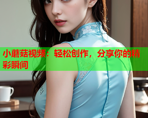 小蘑菇视频：轻松创作，分享你的精彩瞬间