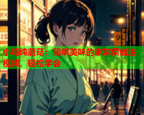 小鸡炖蘑菇：简单美味的家常菜做法视频，轻松学会
