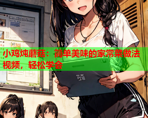 小鸡炖蘑菇：简单美味的家常菜做法视频，轻松学会