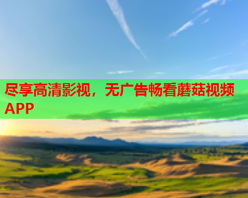 尽享高清影视，无广告畅看蘑菇视频APP