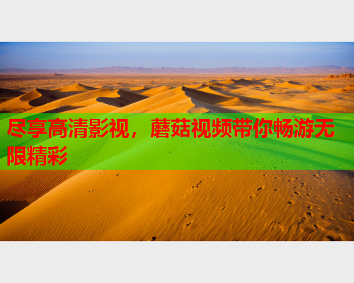 尽享高清影视，蘑菇视频带你畅游无限精彩