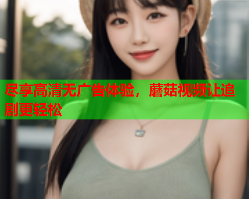 尽享高清无广告体验，蘑菇视频让追剧更轻松