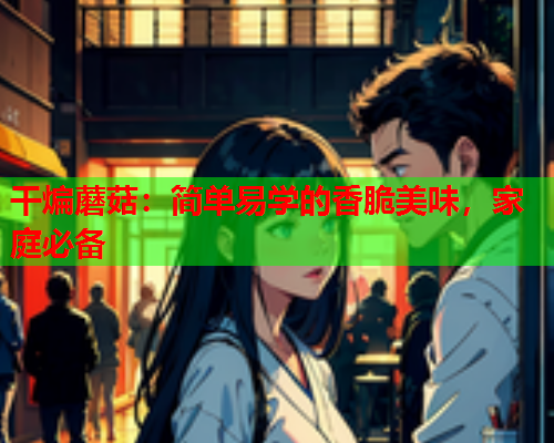 干煸蘑菇：简单易学的香脆美味，家庭必备