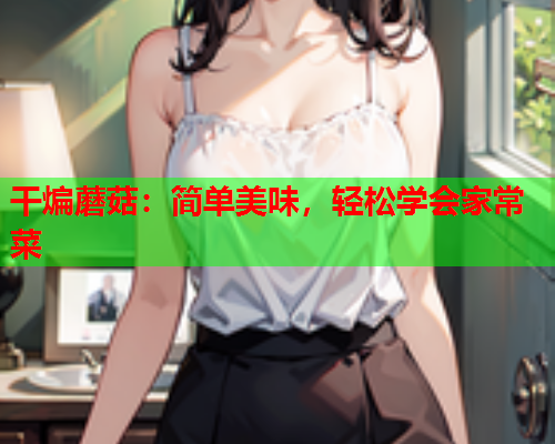 干煸蘑菇：简单美味，轻松学会家常菜