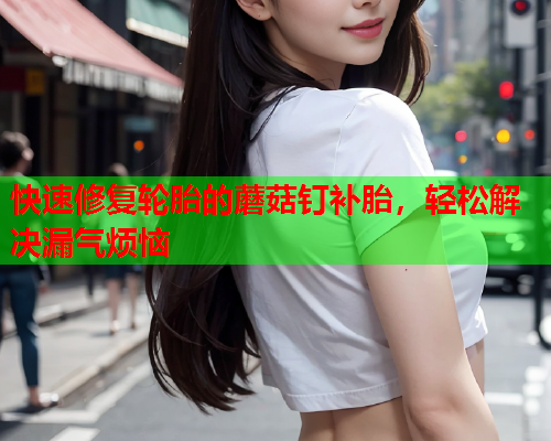 快速修复轮胎的蘑菇钉补胎，轻松解决漏气烦恼