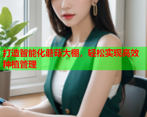 打造智能化蘑菇大棚，轻松实现高效种植管理