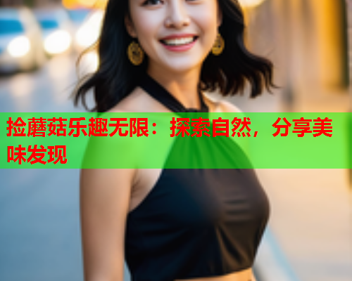 捡蘑菇乐趣无限：探索自然，分享美味发现