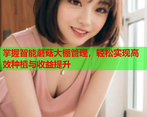 掌握智能蘑菇大棚管理，轻松实现高效种植与收益提升