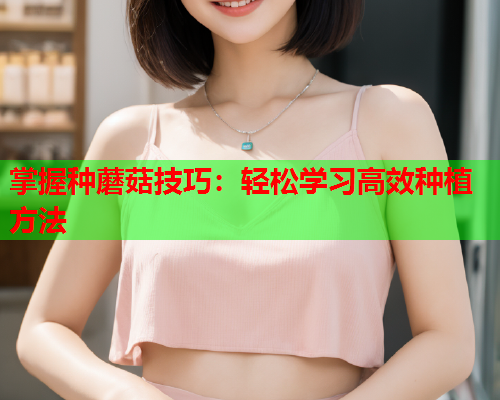 掌握种蘑菇技巧：轻松学习高效种植方法