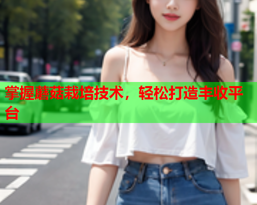 掌握蘑菇栽培技术，轻松打造丰收平台