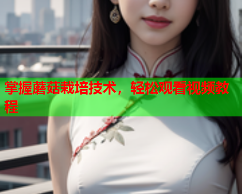 掌握蘑菇栽培技术，轻松观看视频教程