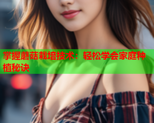 掌握蘑菇栽培技术：轻松学会家庭种植秘诀