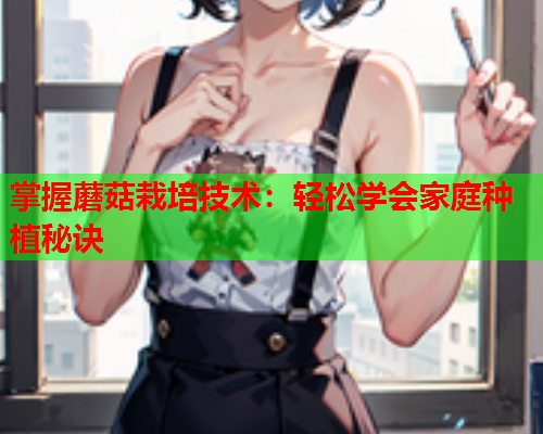掌握蘑菇栽培技术：轻松学会家庭种植秘诀