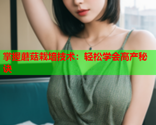 掌握蘑菇栽培技术：轻松学会高产秘诀