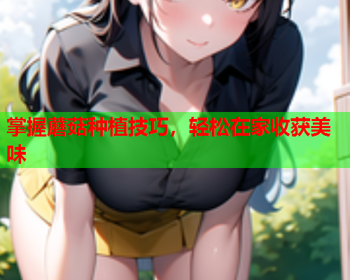 掌握蘑菇种植技巧，轻松在家收获美味