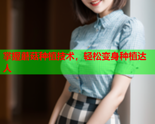 掌握蘑菇种植技术，轻松变身种植达人
