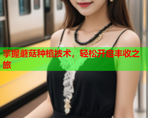 掌握蘑菇种植技术，轻松开启丰收之旅