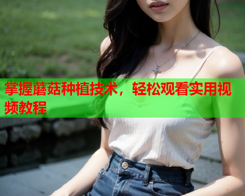 掌握蘑菇种植技术，轻松观看实用视频教程
