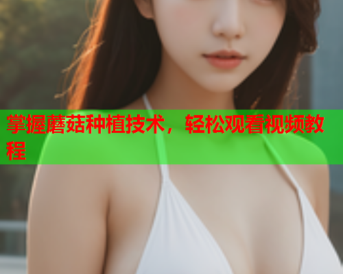 掌握蘑菇种植技术，轻松观看视频教程