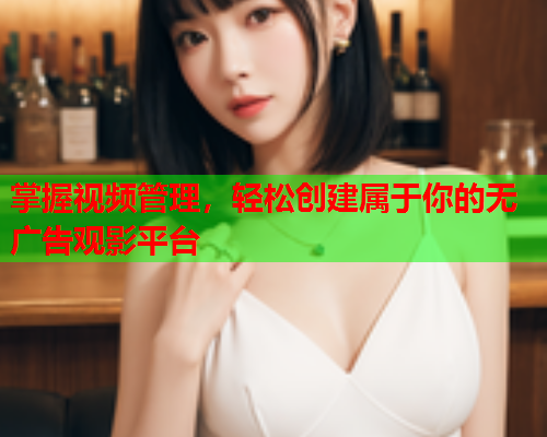 掌握视频管理，轻松创建属于你的无广告观影平台