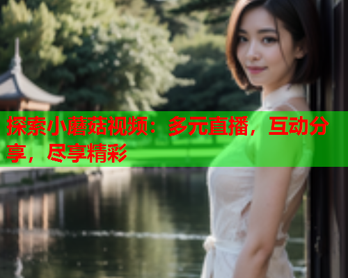 探索小蘑菇视频：多元直播，互动分享，尽享精彩