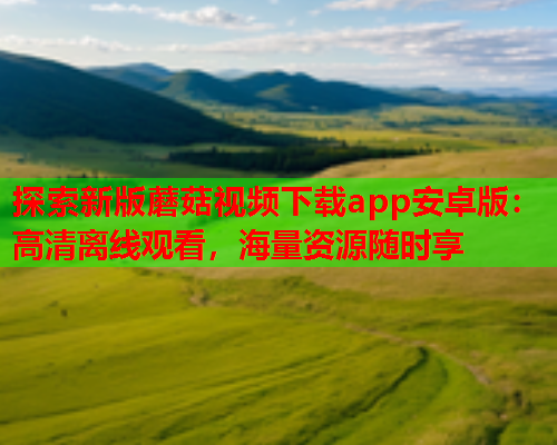 探索新版蘑菇视频下载app安卓版：高清离线观看，海量资源随时享