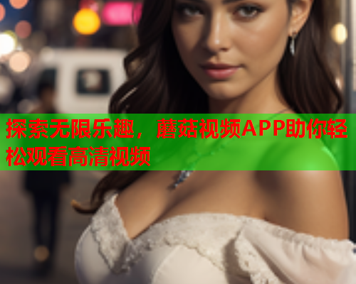 探索无限乐趣，蘑菇视频APP助你轻松观看高清视频