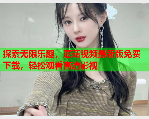 探索无限乐趣，蘑菇视频最新版免费下载，轻松观看高清影视