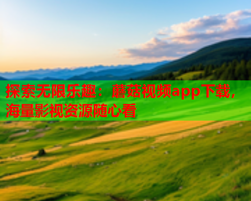 探索无限乐趣：蘑菇视频app下载，海量影视资源随心看