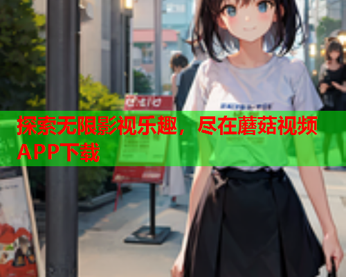 探索无限影视乐趣，尽在蘑菇视频APP下载