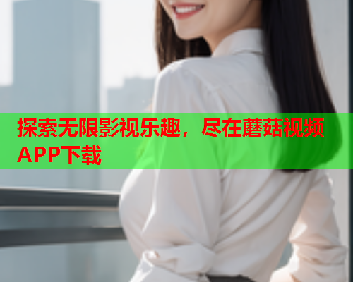 探索无限影视乐趣，尽在蘑菇视频APP下载