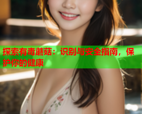 探索有毒蘑菇：识别与安全指南，保护你的健康