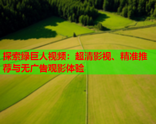 探索绿巨人视频：超清影视、精准推荐与无广告观影体验