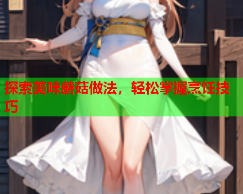 探索美味蘑菇做法，轻松掌握烹饪技巧