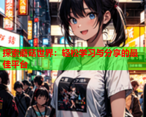 探索蘑菇世界：轻松学习与分享的最佳平台