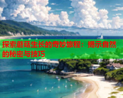 探索蘑菇生长的奇妙旅程：揭示自然的秘密与技巧