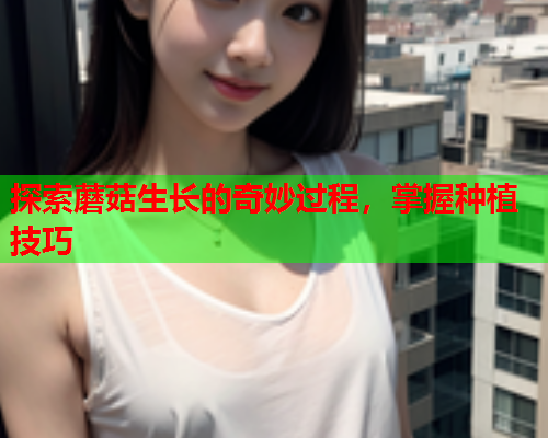 探索蘑菇生长的奇妙过程，掌握种植技巧