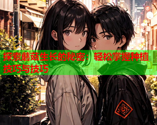 探索蘑菇生长的秘密：轻松掌握种植技巧与技巧